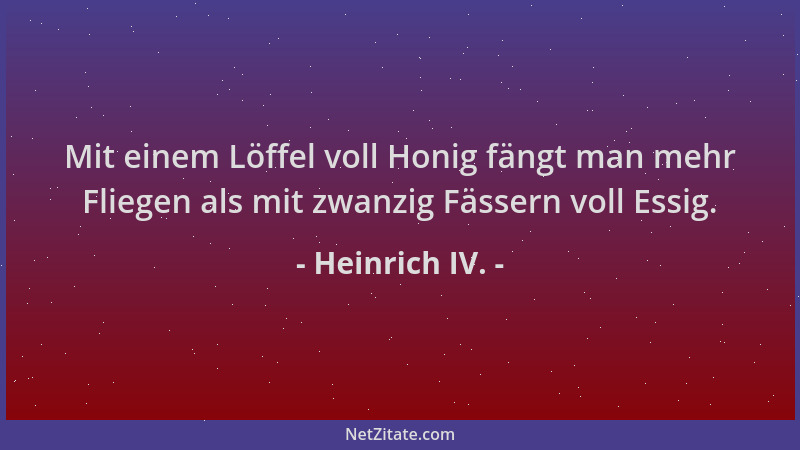 Heinrich IV. - Mit einem Löffel voll Honig fängt man mehr Fliegen als mit zwanzig Fässern voll Essig....