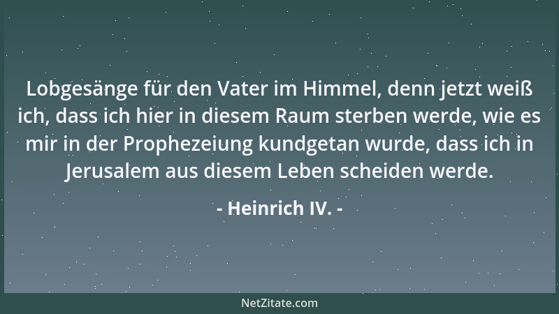 Heinrich IV. - Lobgesänge für den Vater im Himmel, denn jetzt weiß ich, dass ich hier in diesem Raum sterben werde, wie es...