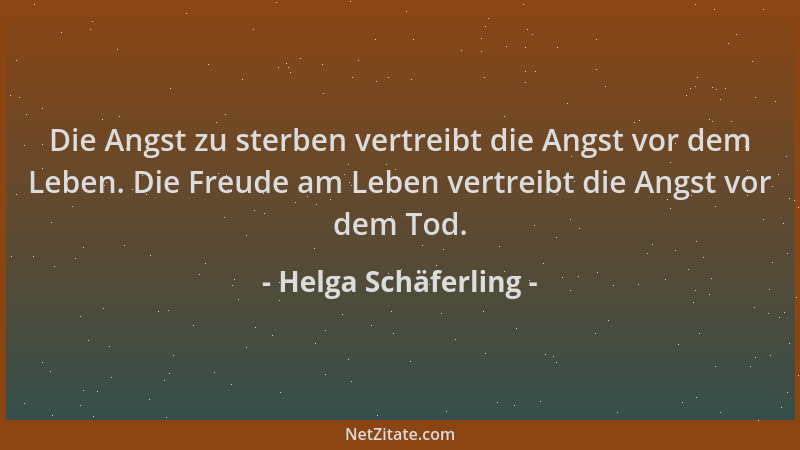 Helga Schäferling - Die Angst zu sterben vertreibt die Angst vor dem Leben. Die Freude am Leben vertreibt die Angst vor dem...