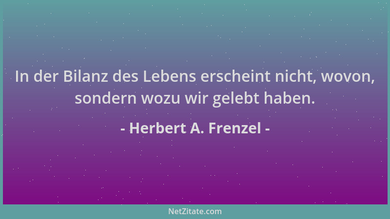 Herbert A. Frenzel - In der Bilanz des Lebens erscheint nicht, wovon, sondern wozu wir gelebt haben....