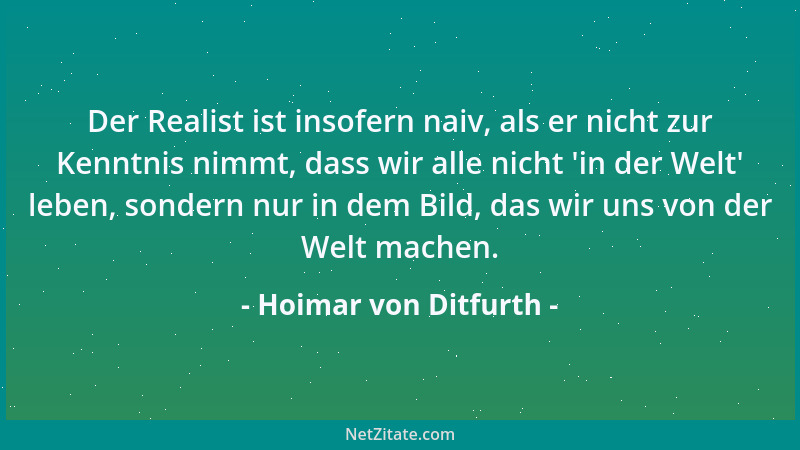 Hoimar von Ditfurth - Der Realist ist insofern naiv, als er nicht zur Kenntnis nimmt, dass wir alle nicht  'in der Welt ' leb...