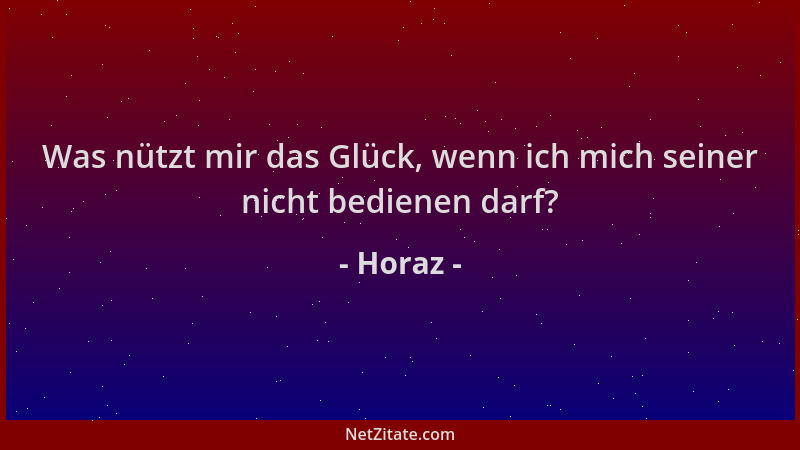 Horaz - Was nützt mir das Glück, wenn ich mich seiner nicht bedienen darf?...