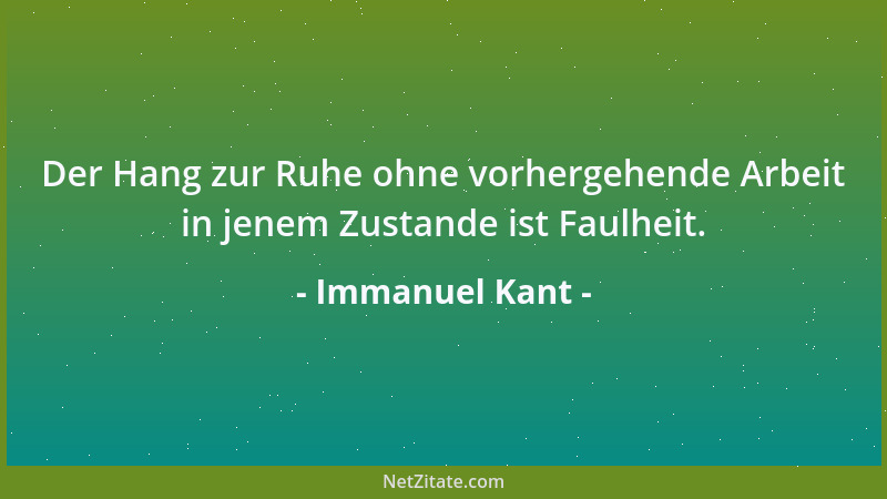 Immanuel Kant - Der Hang zur Ruhe ohne vorhergehende Arbeit in jenem Zustande ist Faulheit....