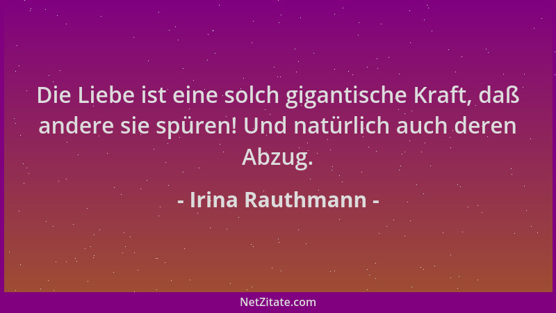 Irina Rauthmann - Die Liebe ist eine solch gigantische Kraft, daß andere sie spüren! Und natürlich auch deren Abzug....