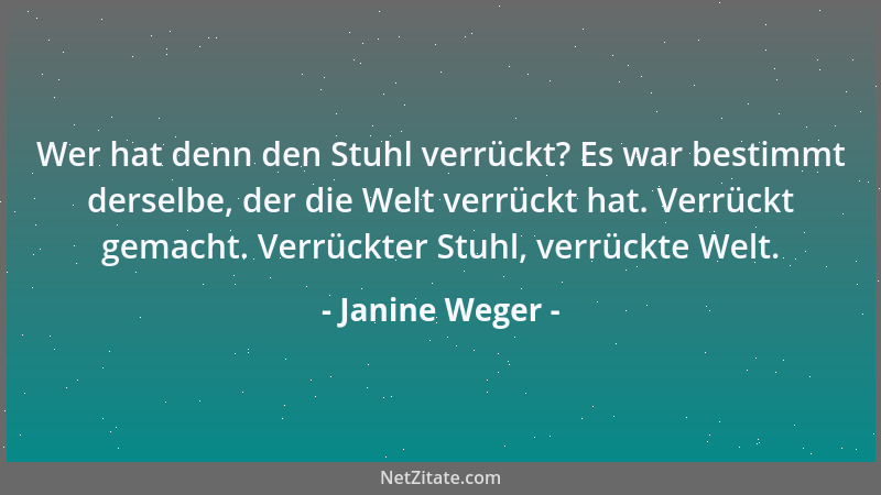Janine Weger - Wer hat denn den Stuhl verrückt? Es war bestimmt derselbe, der die Welt verrückt hat. Verrückt gemacht. Verr...