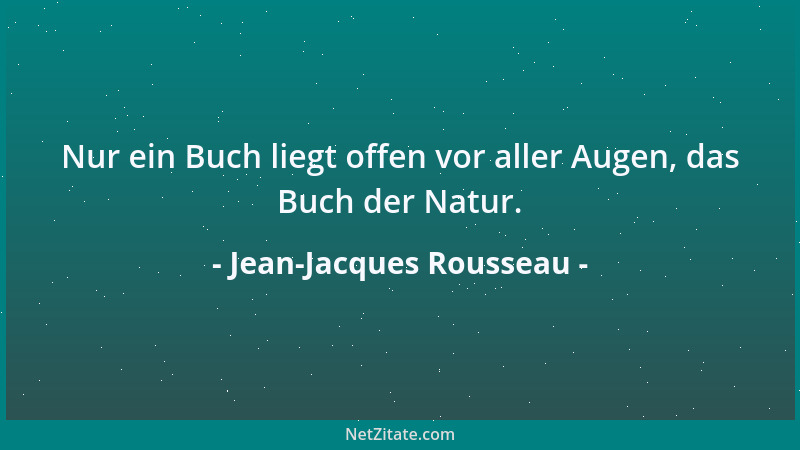 Jean-Jacques Rousseau - Nur ein Buch liegt offen vor aller Augen, das Buch der Natur....