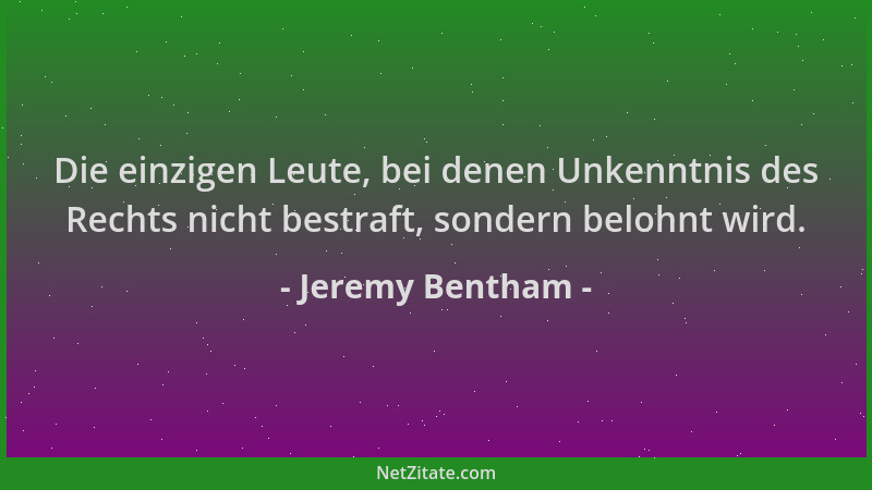 Jeremy Bentham - Die einzigen Leute, bei denen Unkenntnis des Rechts nicht bestraft, sondern belohnt wird....