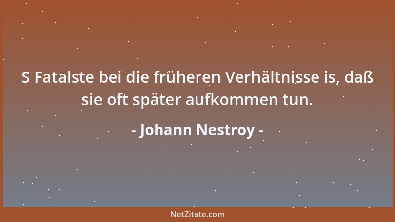 Johann Nestroy - S Fatalste bei die früheren Verhältnisse is, daß sie oft später aufkommen tun....