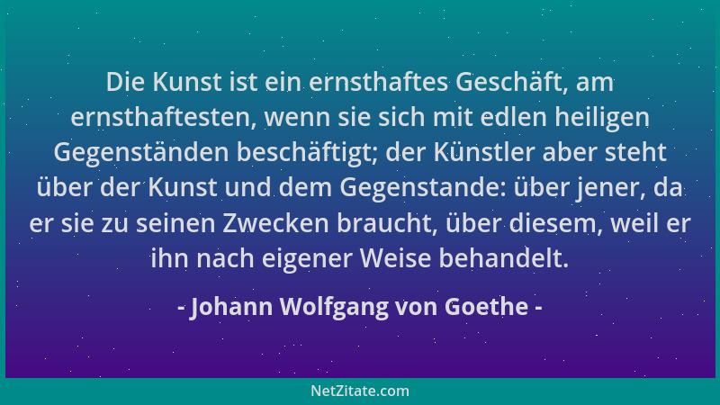 Johann Wolfgang von Goethe - Die Kunst ist ein ernsthaftes Geschäft, am ernsthaftesten, wenn sie sich mit edlen heiligen Ge...