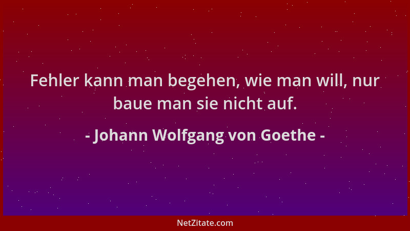 Johann Wolfgang von Goethe - Fehler kann man begehen, wie man will, nur baue man sie nicht auf....