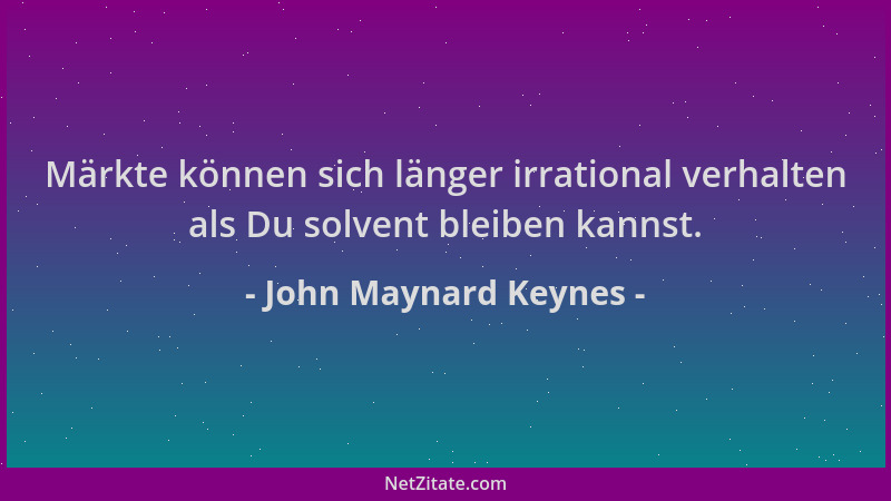 John Maynard Keynes - Märkte können sich länger irrational verhalten als Du solvent bleiben kannst....