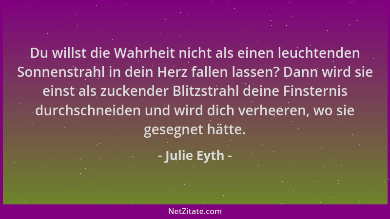 Julie Eyth - Du willst die Wahrheit nicht als einen leuchtenden Sonnenstrahl in dein Herz fallen lassen? Dann wird sie eins...
