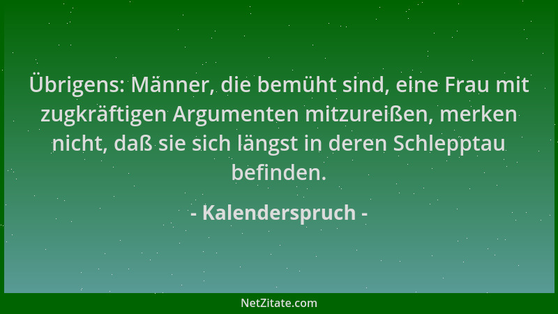 Kalenderspruch - Übrigens: Männer, die bemüht sind, eine Frau mit zugkräftigen Argumenten mitzureißen, merken nicht, daß si...