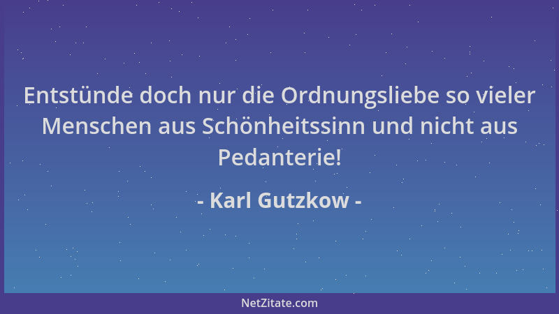 Karl Gutzkow - Entstünde doch nur die Ordnungsliebe so vieler Menschen aus Schönheitssinn und nicht aus Pedanterie!...