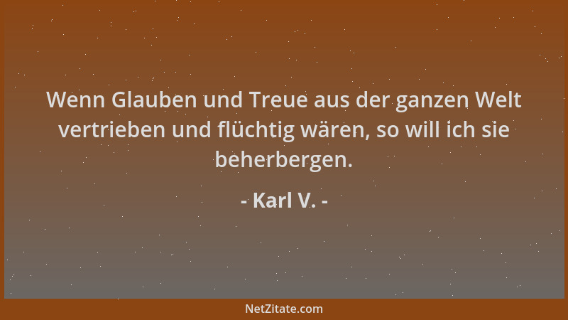 Karl V. - Wenn Glauben und Treue aus der ganzen Welt vertrieben und flüchtig wären, so will ich sie beherbergen....