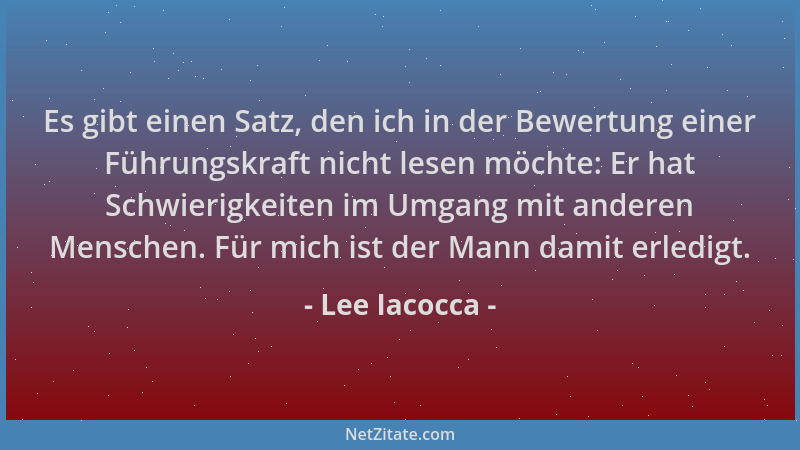 Lee Iacocca - Es gibt einen Satz, den ich in der Bewertung einer Führungskraft nicht lesen möchte: Er hat Schwierigkeiten i...