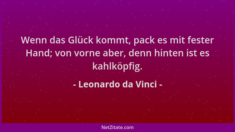 Leonardo da Vinci - Wenn das Glück kommt, pack es mit fester Hand; von vorne aber, denn hinten ist es kahlköpfig....