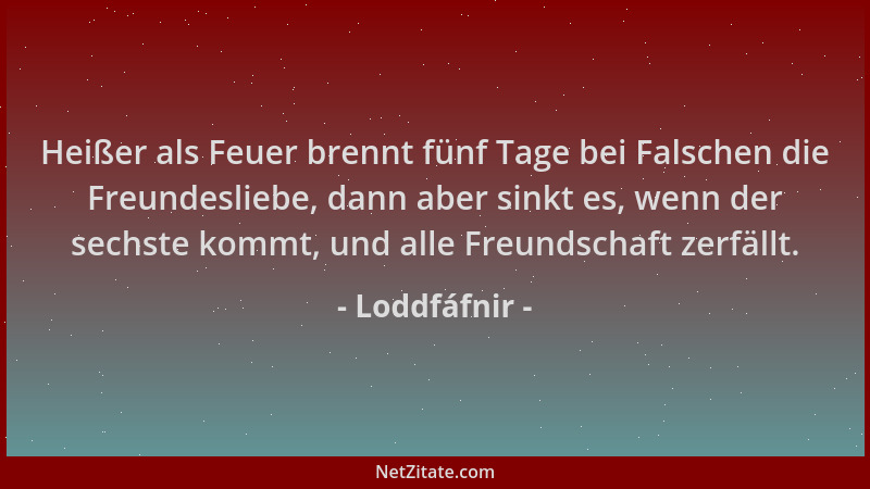 Loddfáfnir - Heißer als Feuer brennt fünf Tage bei Falschen die Freundesliebe, dann aber sinkt es, wenn der sechste kommt,...