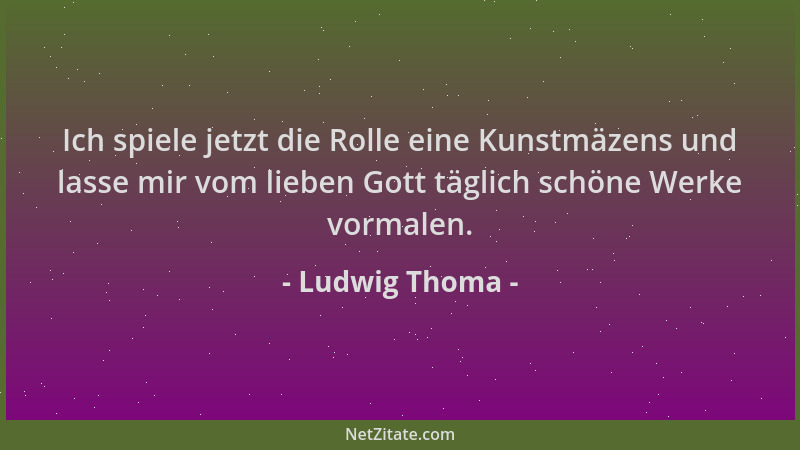 Ludwig Thoma - Ich spiele jetzt die Rolle eine Kunstmäzens und lasse mir vom lieben Gott täglich schöne Werke vormalen....