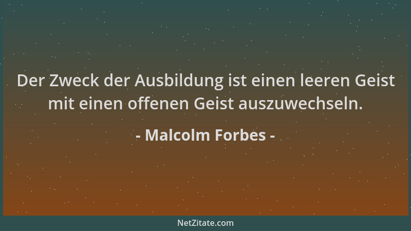 Malcolm Forbes - Der Zweck der Ausbildung ist einen leeren Geist mit einen offenen Geist auszuwechseln....