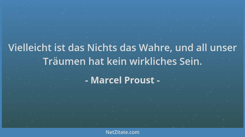 Marcel Proust - Vielleicht ist das Nichts das Wahre, und all unser Träumen hat kein wirkliches Sein....