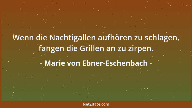 Marie von Ebner-Eschenbach - Wenn die Nachtigallen aufhören zu schlagen, fangen die Grillen an zu zirpen....