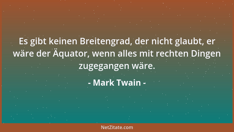 Mark Twain - Es gibt keinen Breitengrad, der nicht glaubt, er wäre der Äquator, wenn alles mit rechten Dingen zugegangen wä...