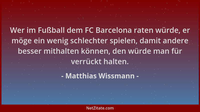 Matthias Wissmann - Wer im Fußball dem FC Barcelona raten würde, er möge ein wenig schlechter spielen, damit andere besser...