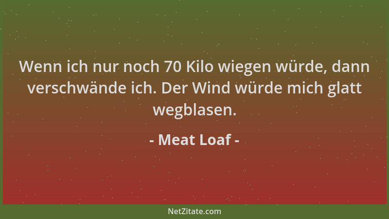 Meat Loaf - Wenn ich nur noch 70 Kilo wiegen würde, dann verschwände ich. Der Wind würde mich glatt wegblasen....