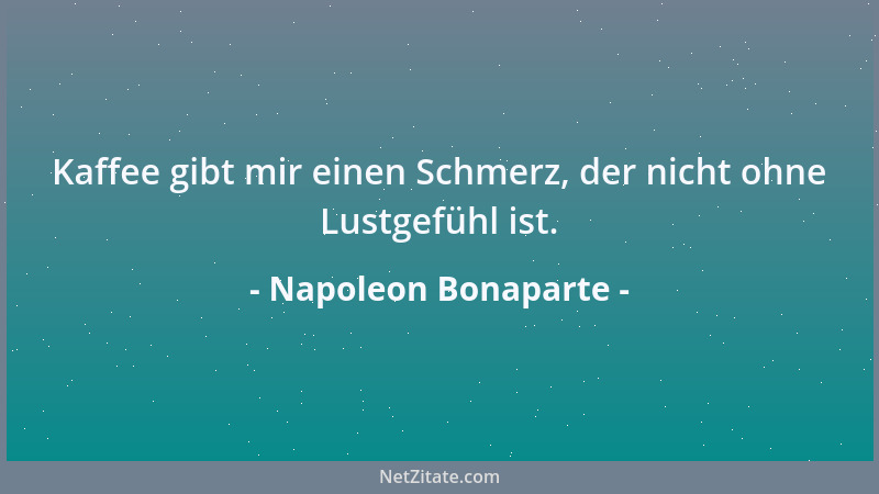 Napoleon Bonaparte - Kaffee gibt mir einen Schmerz, der nicht ohne Lustgefühl ist....