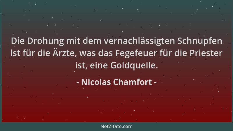 Nicolas Chamfort - Die Drohung mit dem vernachlässigten Schnupfen ist für die Ärzte, was das Fegefeuer für die Priester ist...