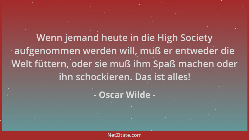 Oscar Wilde - Wenn jemand heute in die High Society aufgenommen werden will, muß er entweder die Welt füttern, oder sie muß...