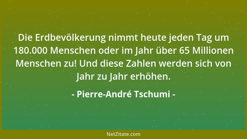 Pierre-André Tschumi - Die Erdbevölkerung nimmt heute jeden Tag um 180.000 Menschen oder im Jahr über 65 Millionen Menschen...