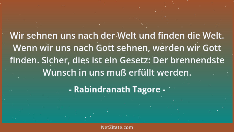 Rabindranath Tagore - Wir sehnen uns nach der Welt und finden die Welt. Wenn wir uns nach Gott sehnen, werden wir Gott find...