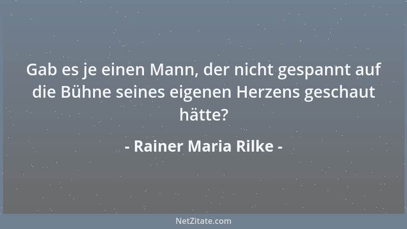 Rainer Maria Rilke - Gab es je einen Mann, der nicht gespannt auf die Bühne seines eigenen Herzens geschaut hätte?...