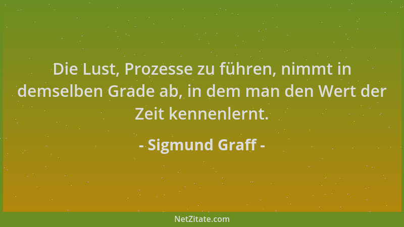 Sigmund Graff - Die Lust, Prozesse zu führen, nimmt in demselben Grade ab, in dem man den Wert der Zeit kennenlernt....