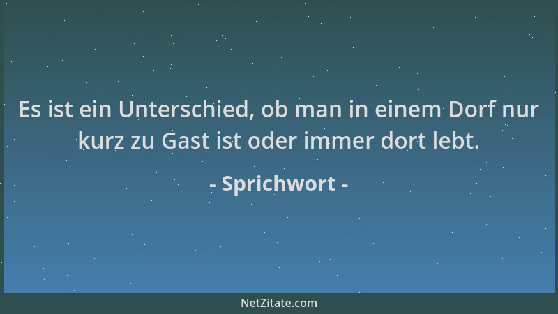 Sprichwort - Es ist ein Unterschied, ob man in einem Dorf nur kurz zu Gast ist oder immer dort lebt....