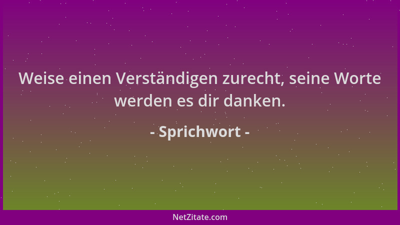 Sprichwort - Weise einen Verständigen zurecht, seine Worte werden es dir danken....