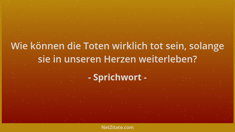 Sprichwort - Wie können die Toten wirklich tot sein, solange sie in unseren Herzen weiterleben?...
