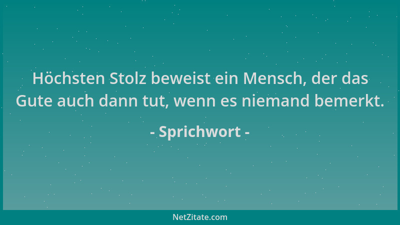 Sprichwort - Höchsten Stolz beweist ein Mensch, der das Gute auch dann tut, wenn es niemand bemerkt....