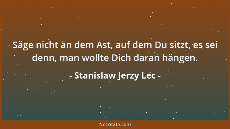 Stanislaw Jerzy Lec - Säge nicht an dem Ast, auf dem Du sitzt, es sei denn, man wollte Dich daran hängen....