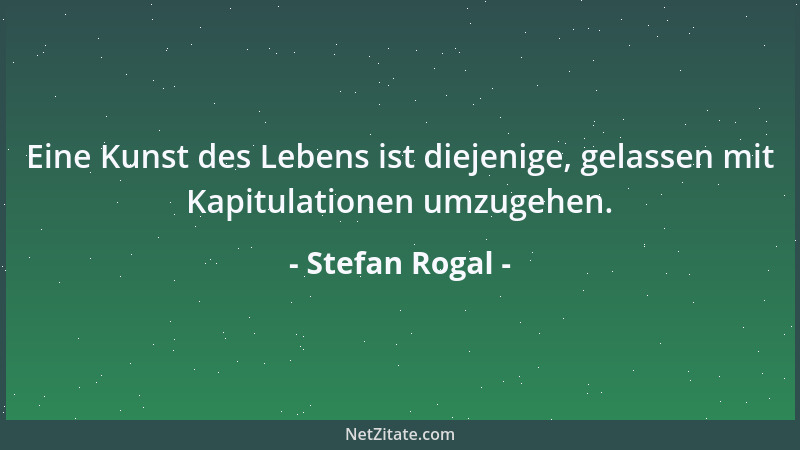 Stefan Rogal - Eine Kunst des Lebens ist diejenige, gelassen mit Kapitulationen umzugehen....