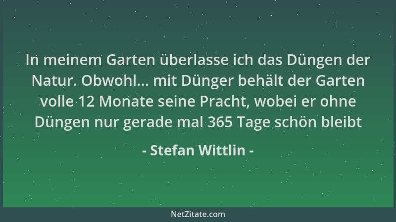 Stefan Wittlin - In meinem Garten überlasse ich das Düngen der Natur. Obwohl... mit Dünger behält der Garten volle 12 Monat...