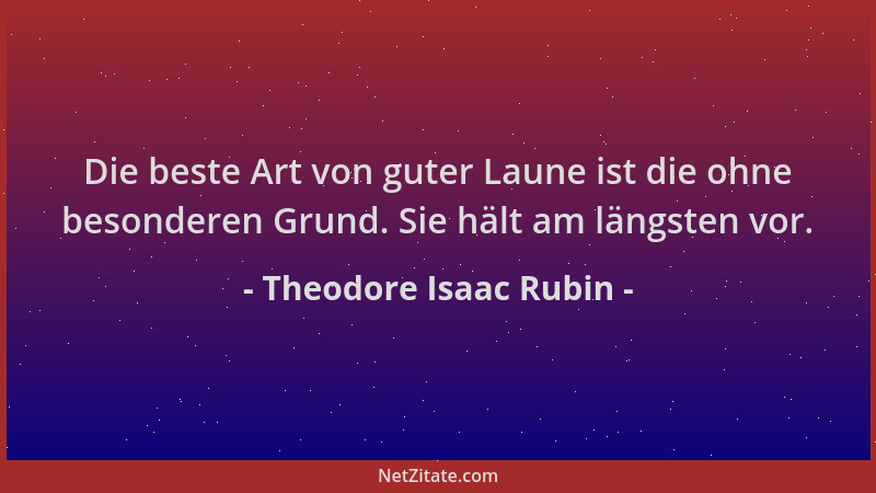 Theodore Isaac Rubin - Die beste Art von guter Laune ist die ohne besonderen Grund. Sie hält am längsten vor....