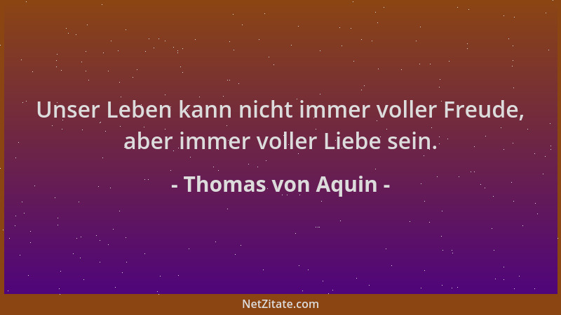 Thomas von Aquin - Unser Leben kann nicht immer voller Freude, aber immer voller Liebe sein....