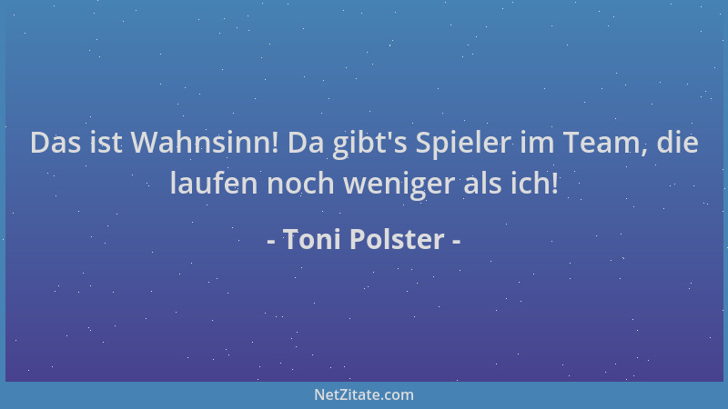 Toni Polster - Das ist Wahnsinn! Da gibt 's Spieler im Team, die laufen noch weniger als ich!...