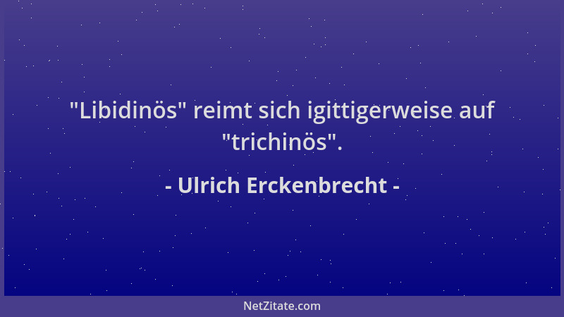 Ulrich Erckenbrecht -  "Libidinös " reimt sich igittigerweise auf  "trichinös "....