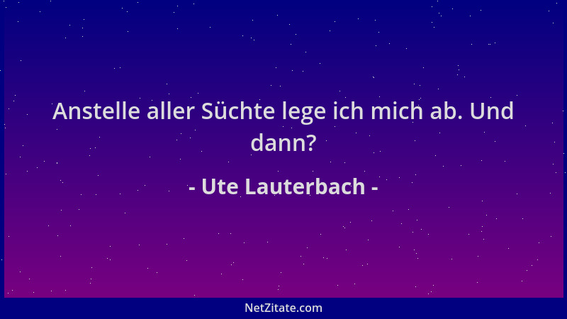Ute Lauterbach - Anstelle aller Süchte lege ich mich ab. Und dann?...