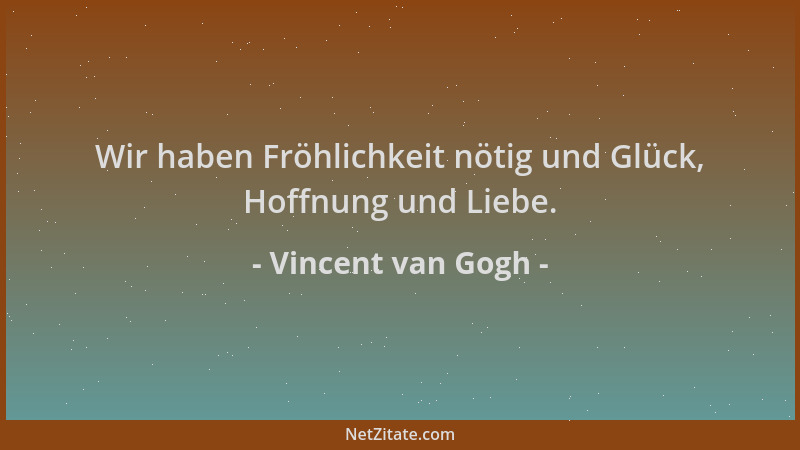 Vincent van Gogh - Wir haben Fröhlichkeit nötig und Glück, Hoffnung und Liebe....