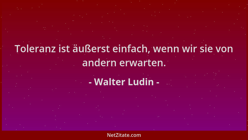 Walter Ludin - Toleranz ist äußerst einfach, wenn wir sie von andern erwarten....
